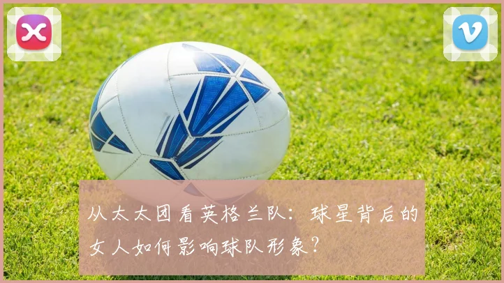 从太太团看英格兰队：球星背后的女人如何影响球队形象？