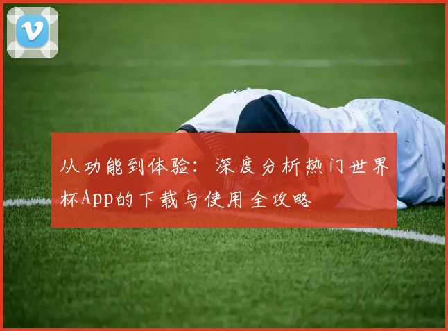 从功能到体验：深度分析热门世界杯App的下载与使用全攻略