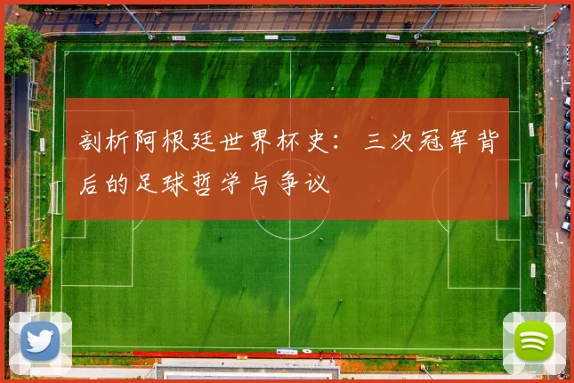 剖析阿根廷世界杯史：三次冠军背后的足球哲学与争议