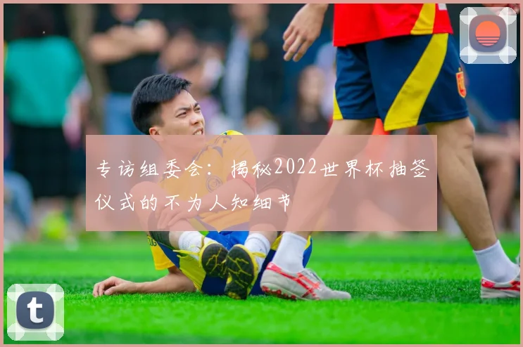 专访组委会：揭秘2022世界杯抽签仪式的不为人知细节