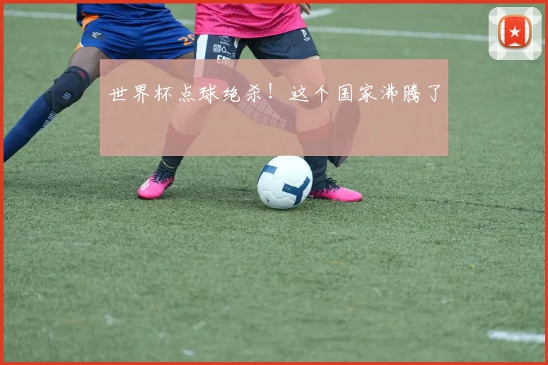世界杯点球绝杀！这个国家沸腾了