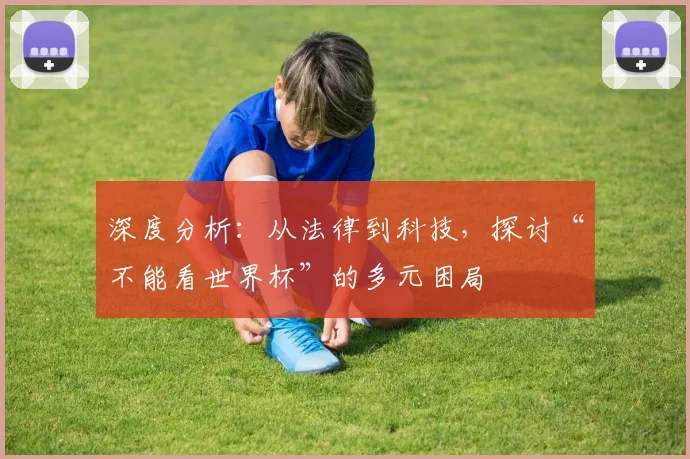 深度分析：从法律到科技，探讨“不能看世界杯”的多元困局